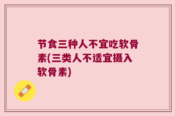 节食三种人不宜吃软骨素(三类人不适宜摄入软骨素) 节食三种人不宜吃软骨素(三类人不适宜摄入软骨素)