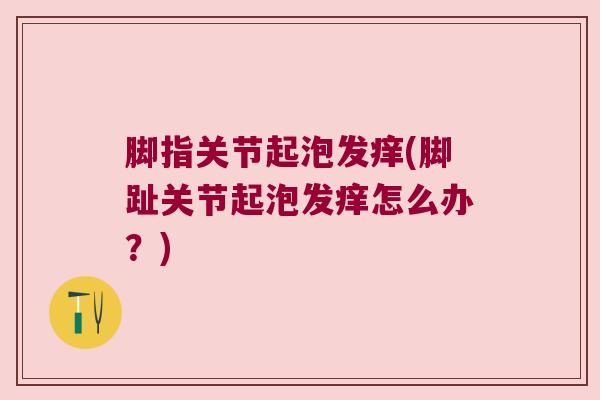 脚指关节起泡发痒(脚趾关节起泡发痒怎么办？)