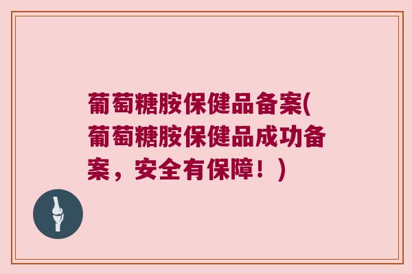 葡萄糖胺保健品备案(葡萄糖胺保健品成功备案,安全有保障!) 葡萄糖胺保健品备案(葡萄糖胺保健品成功备案,安全有保障!)