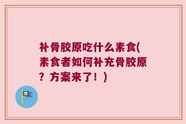 补骨胶原吃什么素食(素食者如何补充骨胶原?方案来了!) 补骨胶原吃什么素食(素食者如何补充骨胶原?方案来了!)