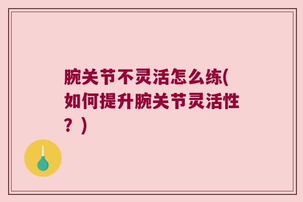 腕关节不灵活怎么练(如何提升腕关节灵活性？)