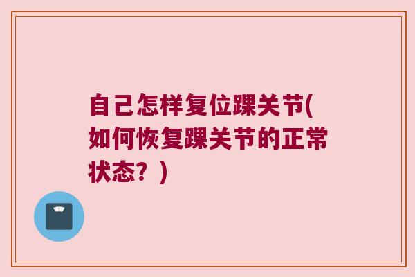 自己怎样复位踝关节(如何恢复踝关节的正常状态?) 自己怎样复位踝关节(如何恢复踝关节的正常状态?)
