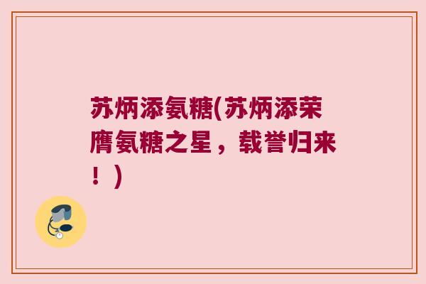 苏炳添氨糖(苏炳添荣膺氨糖之星,载誉归来!) 苏炳添氨糖(苏炳添荣膺氨糖之星,载誉归来!)