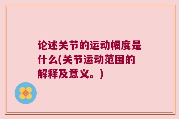 论述关节的运动幅度是什么(关节运动范围的解释及意义。) 论述关节的运动幅度是什么(关节运动范围的解释及意义。)