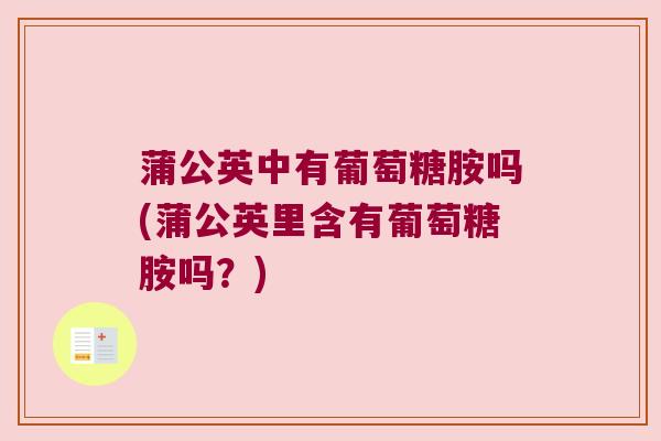 蒲公英中有葡萄糖胺吗(蒲公英里含有葡萄糖胺吗？)
