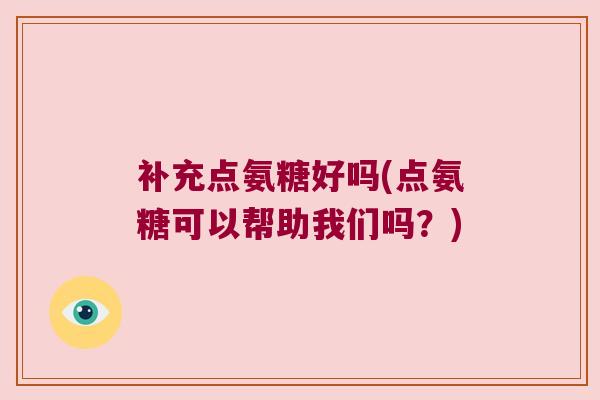 补充点氨糖好吗(点氨糖可以帮助我们吗?) 补充点氨糖好吗(点氨糖可以帮助我们吗?)