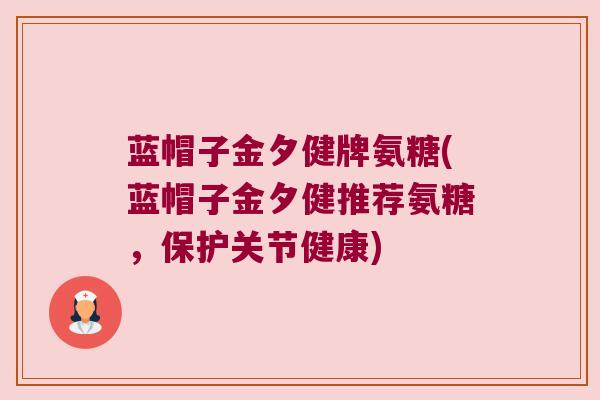 蓝帽子金夕健牌氨糖(蓝帽子金夕健推荐氨糖，保护关节健康)