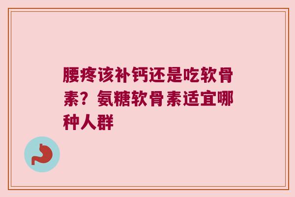 腰疼该补钙还是吃软骨素?氨糖软骨素适宜哪种人群 腰疼该补钙还是吃软骨素?氨糖软骨素适宜哪种人群