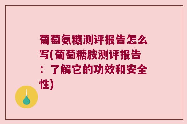 葡萄氨糖测评报告怎么写(葡萄糖胺测评报告:了解它的功效和安全性) 葡萄氨糖测评报告怎么写(葡萄糖胺测评报告:了解它的功效和安全性)