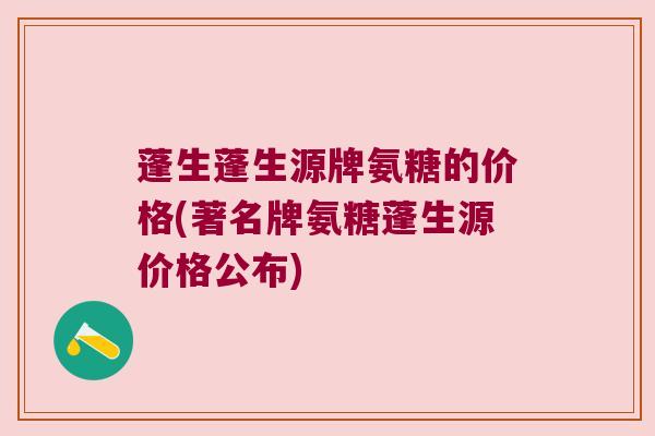 蓬生蓬生源牌氨糖的价格(著名牌氨糖蓬生源价格公布) 蓬生蓬生源牌氨糖的价格(著名牌氨糖蓬生源价格公布)