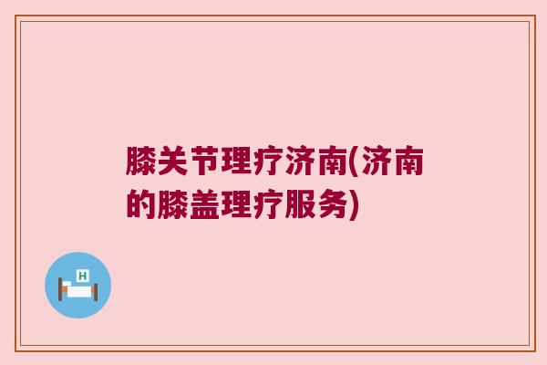 膝关节理疗济南(济南的膝盖理疗服务)