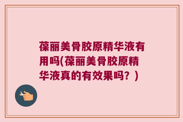 葆丽美骨胶原精华液有用吗(葆丽美骨胶原精华液真的有效果吗？)