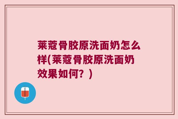 莱蔻骨胶原洗面奶怎么样(莱蔻骨胶原洗面奶效果如何?) 莱蔻骨胶原洗面奶怎么样(莱蔻骨胶原洗面奶效果如何?)