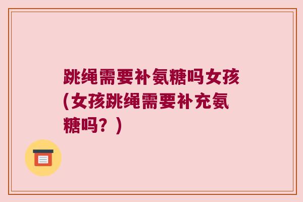 跳绳需要补氨糖吗女孩(女孩跳绳需要补充氨糖吗？)