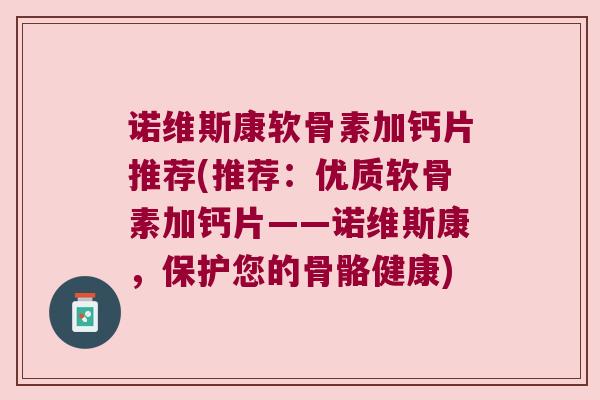 诺维斯康软骨素加钙片推荐(推荐:优质软骨素加钙片——诺维斯康,保护您的骨骼健康) 诺维斯康软骨素加钙片推荐(推荐:优质软骨素加钙片——诺维斯康,保护您的骨骼健康)