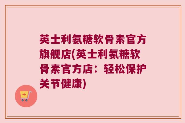 英士利氨糖软骨素官方旗舰店(英士利氨糖软骨素官方店：轻松保护关节健康)
