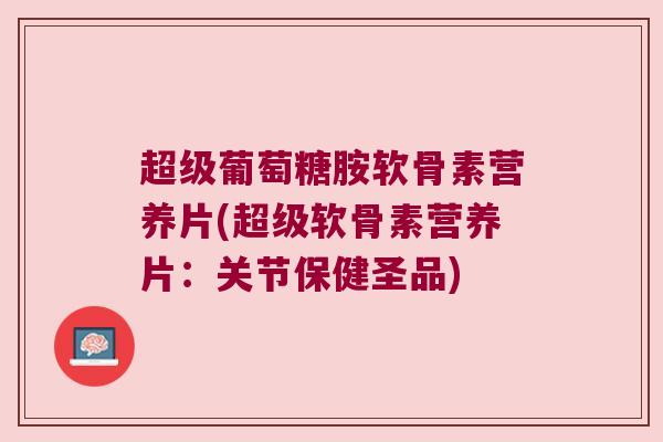 超级葡萄糖胺软骨素营养片(超级软骨素营养片:关节保健圣品) 超级葡萄糖胺软骨素营养片(超级软骨素营养片:关节保健圣品)