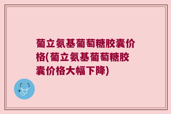 葡立氨基葡萄糖胶囊价格(葡立氨基葡萄糖胶囊价格大幅下降) 葡立氨基葡萄糖胶囊价格(葡立氨基葡萄糖胶囊价格大幅下降)