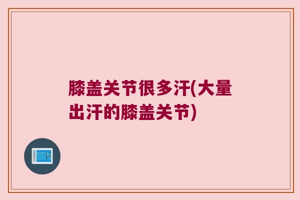 膝盖关节很多汗(大量出汗的膝盖关节) 膝盖关节很多汗(大量出汗的膝盖关节)