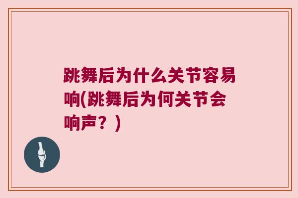 跳舞后为什么关节容易响(跳舞后为何关节会响声？)