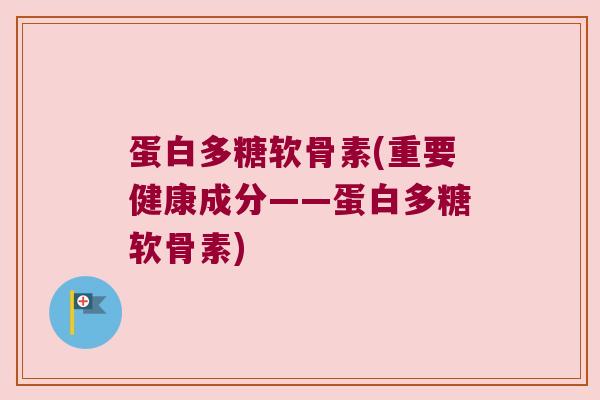 蛋白多糖软骨素(重要健康成分——蛋白多糖软骨素) 蛋白多糖软骨素(重要健康成分——蛋白多糖软骨素)