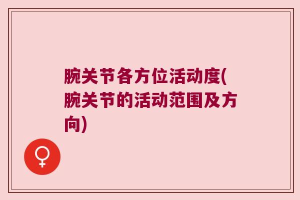 腕关节各方位活动度(腕关节的活动范围及方向) 腕关节各方位活动度(腕关节的活动范围及方向)