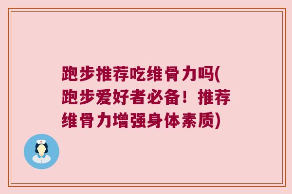 跑步推荐吃维骨力吗(跑步爱好者必备！推荐维骨力增强身体素质)