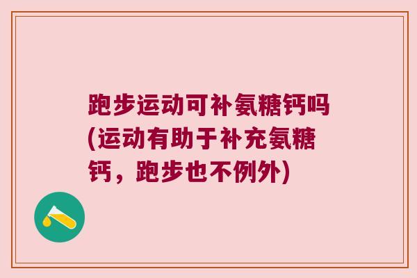 跑步运动可补氨糖钙吗(运动有助于补充氨糖钙,跑步也不例外) 跑步运动可补氨糖钙吗(运动有助于补充氨糖钙,跑步也不例外)