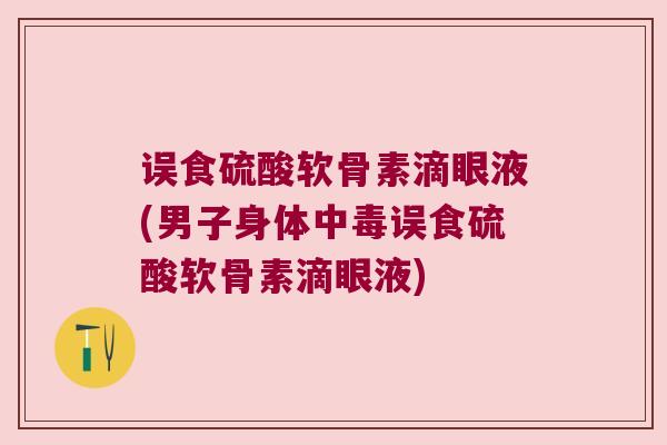 误食硫酸软骨素滴眼液(男子身体中毒误食硫酸软骨素滴眼液)