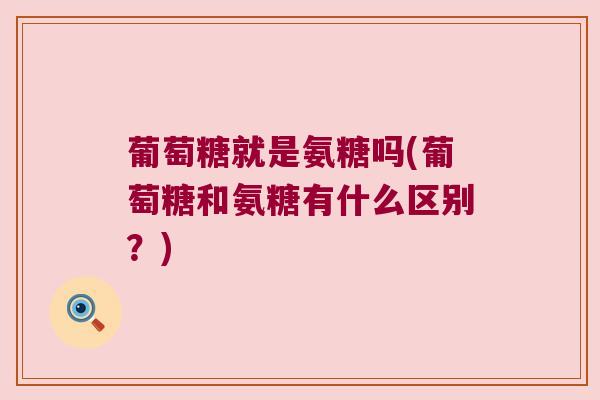 葡萄糖就是氨糖吗(葡萄糖和氨糖有什么区别?) 葡萄糖就是氨糖吗(葡萄糖和氨糖有什么区别?)