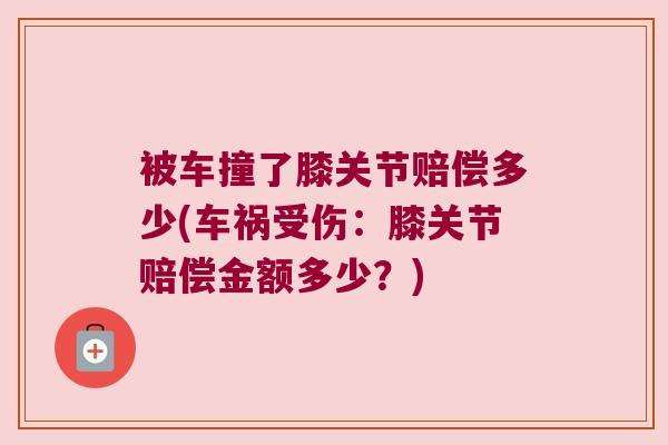 被车撞了膝关节赔偿多少(车祸受伤:膝关节赔偿金额多少?) 被车撞了膝关节赔偿多少(车祸受伤:膝关节赔偿金额多少?)