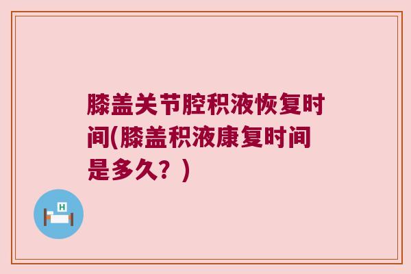 膝盖关节腔积液恢复时间(膝盖积液康复时间是多久?) 膝盖关节腔积液恢复时间(膝盖积液康复时间是多久?)