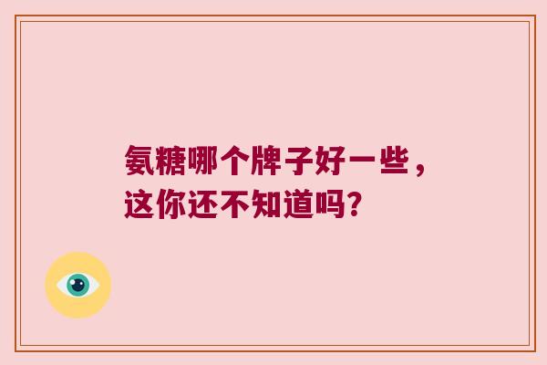 氨糖哪个牌子好一些,这你还不知道吗? 氨糖哪个牌子好一些,这你还不知道吗?
