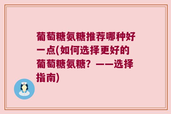 葡萄糖氨糖推荐哪种好一点(如何选择更好的葡萄糖氨糖?——选择指南) 葡萄糖氨糖推荐哪种好一点(如何选择更好的葡萄糖氨糖?——选择指南)