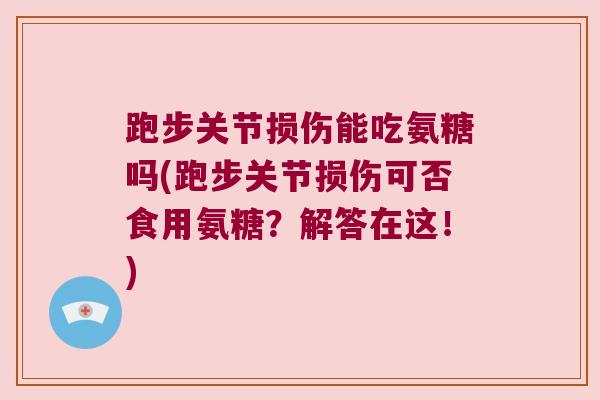 跑步关节损伤能吃氨糖吗(跑步关节损伤可否食用氨糖？解答在这！)