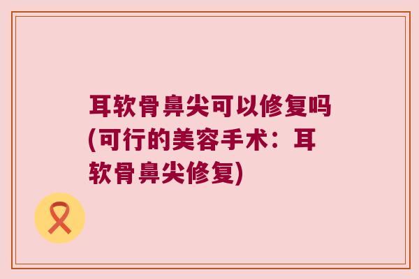 耳软骨鼻尖可以修复吗(可行的美容手术：耳软骨鼻尖修复)