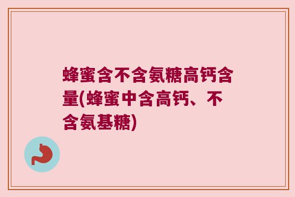 蜂蜜含不含氨糖高钙含量(蜂蜜中含高钙、不含氨基糖) 蜂蜜含不含氨糖高钙含量(蜂蜜中含高钙、不含氨基糖)