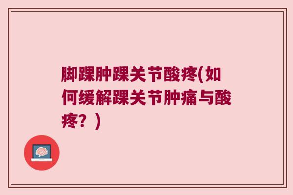 脚踝肿踝关节酸疼(如何缓解踝关节肿痛与酸疼?) 脚踝肿踝关节酸疼(如何缓解踝关节肿痛与酸疼?)