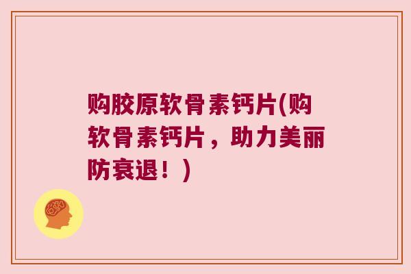 购胶原软骨素钙片(购软骨素钙片,助力美丽防衰退!) 购胶原软骨素钙片(购软骨素钙片,助力美丽防衰退!)