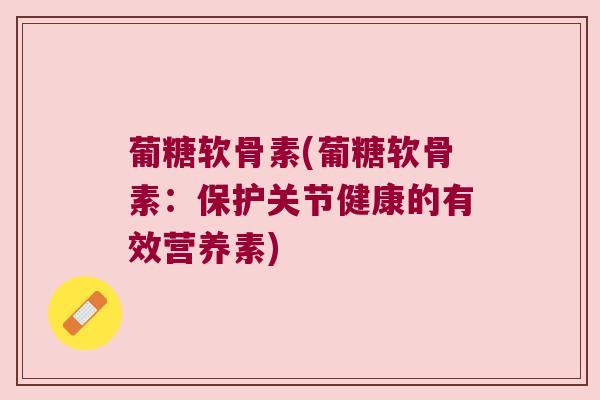 葡糖软骨素(葡糖软骨素:保护关节健康的有效营养素) 葡糖软骨素(葡糖软骨素:保护关节健康的有效营养素)