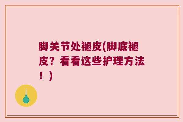 脚关节处褪皮(脚底褪皮？看看这些护理方法！)