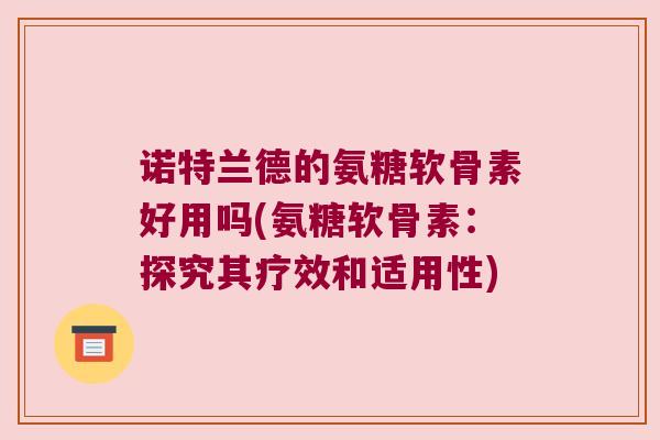 诺特兰德的氨糖软骨素好用吗(氨糖软骨素：探究其疗效和适用性)