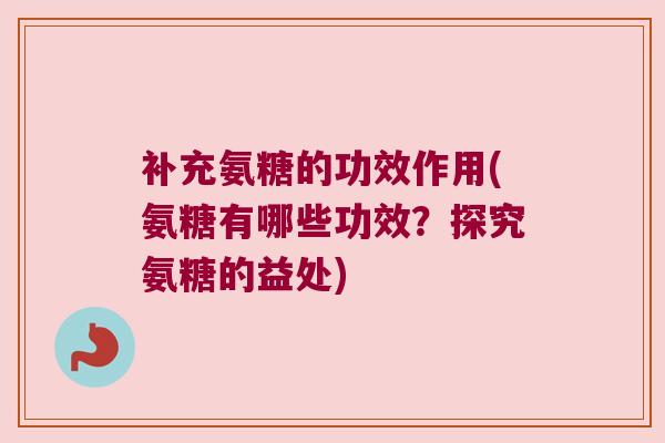 补充氨糖的功效作用(氨糖有哪些功效？探究氨糖的益处)