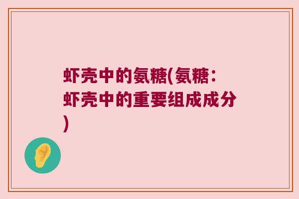 虾壳中的氨糖(氨糖：虾壳中的重要组成成分)