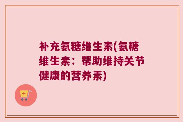 补充氨糖维生素(氨糖维生素：帮助维持关节健康的营养素)