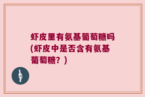 虾皮里有氨基葡萄糖吗(虾皮中是否含有氨基葡萄糖？)