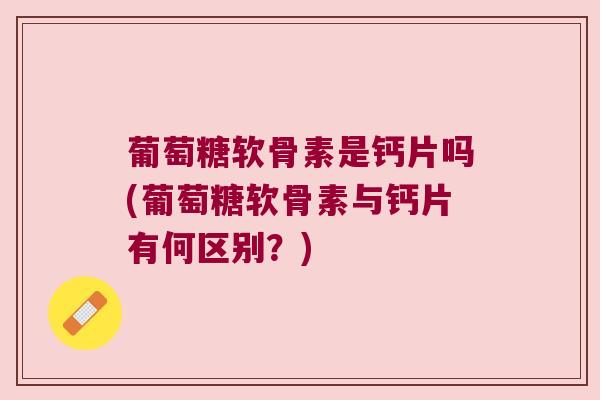 葡萄糖软骨素是钙片吗(葡萄糖软骨素与钙片有何区别?) 葡萄糖软骨素是钙片吗(葡萄糖软骨素与钙片有何区别?)