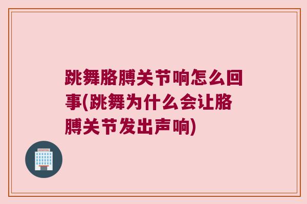 跳舞胳膊关节响怎么回事(跳舞为什么会让胳膊关节发出声响)