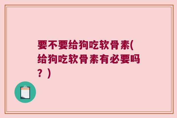 要不要给狗吃软骨素(给狗吃软骨素有必要吗？)