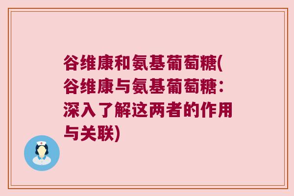 谷维康和氨基葡萄糖(谷维康与氨基葡萄糖:深入了解这两者的作用与关联) 谷维康和氨基葡萄糖(谷维康与氨基葡萄糖:深入了解这两者的作用与关联)